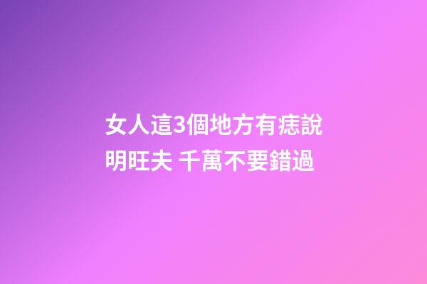 女人這3個地方有痣說明旺夫 千萬不要錯過